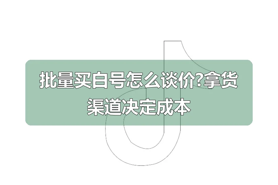 批量买白号怎么谈价?拿货渠道决定成本