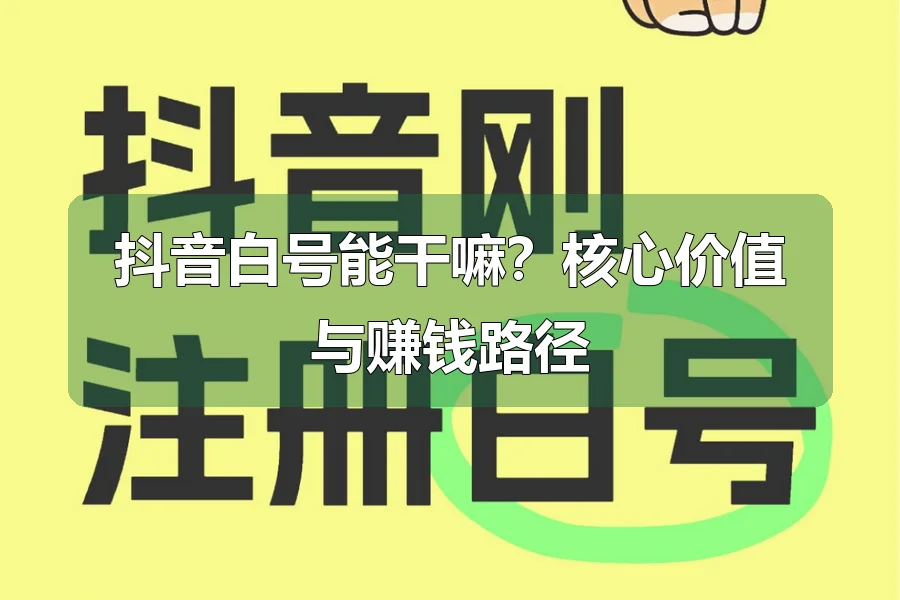 抖音白号能干嘛？核心价值与赚钱路径